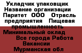 Укладчик-упаковщик › Название организации ­ Паритет, ООО › Отрасль предприятия ­ Пищевая промышленность › Минимальный оклад ­ 21 000 - Все города Работа » Вакансии   . Мурманская обл.,Мурманск г.